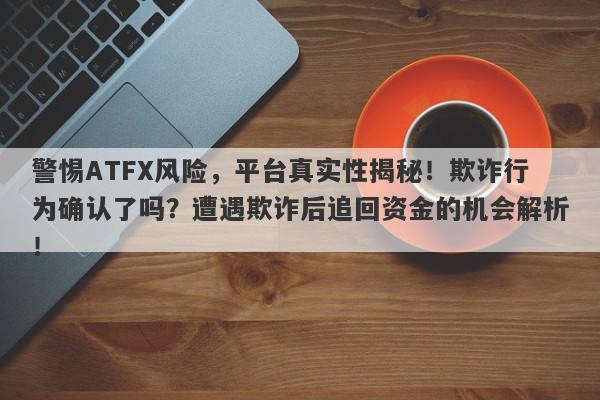 警惕ATFX风险，平台真实性揭秘！欺诈行为确认了吗？遭遇欺诈后追回资金的机会解析！