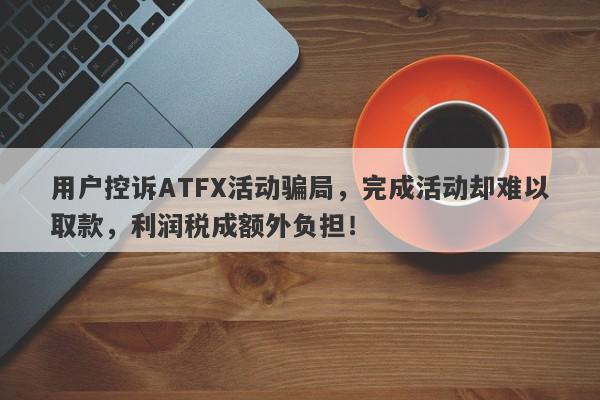 用户控诉ATFX活动骗局，完成活动却难以取款，利润税成额外负担！