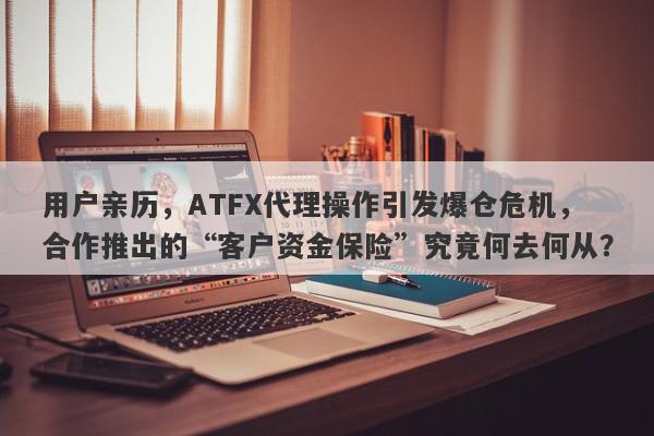 用户亲历，ATFX代理操作引发爆仓危机，合作推出的“客户资金保险”究竟何去何从？