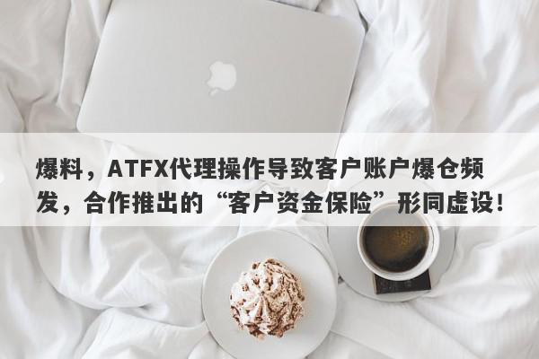 爆料，ATFX代理操作导致客户账户爆仓频发，合作推出的“客户资金保险”形同虚设！