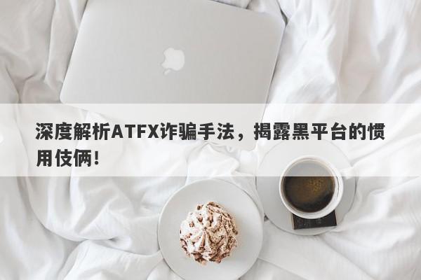 深度解析ATFX诈骗手法，揭露黑平台的惯用伎俩！