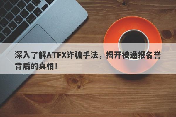 深入了解ATFX诈骗手法，揭开被通报名誉背后的真相！