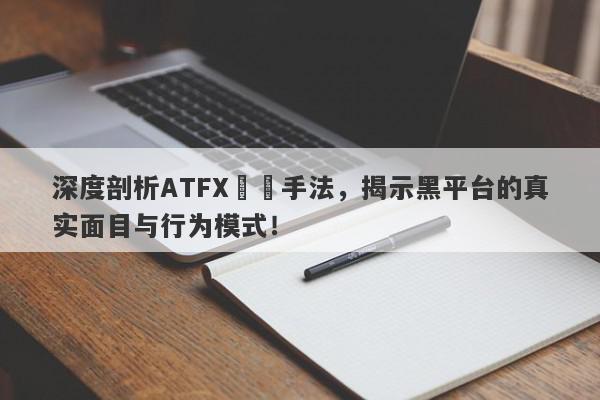 深度剖析ATFX詐騙手法，揭示黑平台的真实面目与行为模式！