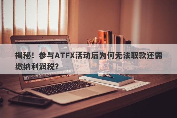 揭秘！参与ATFX活动后为何无法取款还需缴纳利润税？