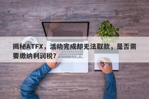 揭秘ATFX，活动完成却无法取款，是否需要缴纳利润税？