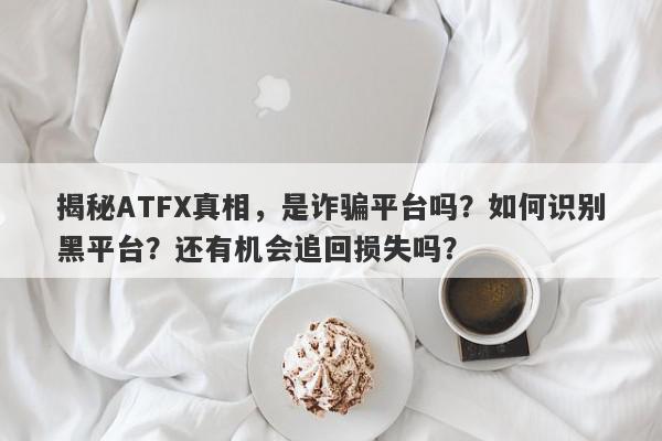 揭秘ATFX真相，是诈骗平台吗？如何识别黑平台？还有机会追回损失吗？