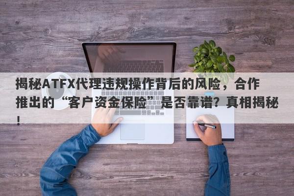 揭秘ATFX代理违规操作背后的风险，合作推出的“客户资金保险”是否靠谱？真相揭秘！