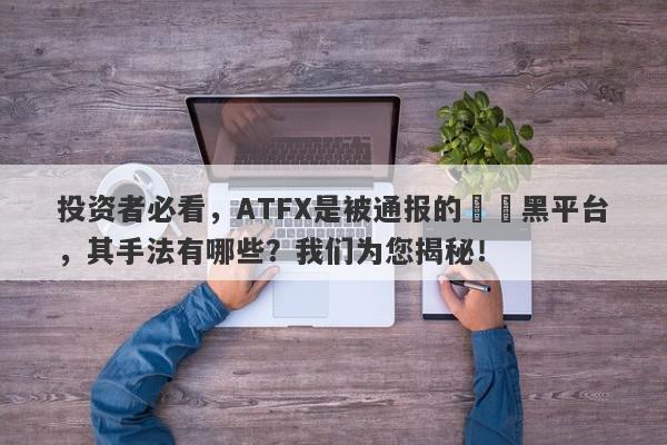 投资者必看，ATFX是被通报的詐騙黑平台，其手法有哪些？我们为您揭秘！