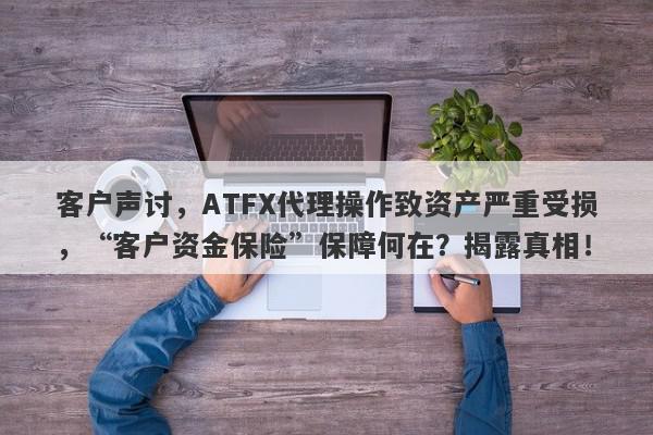 客户声讨，ATFX代理操作致资产严重受损，“客户资金保险”保障何在？揭露真相！