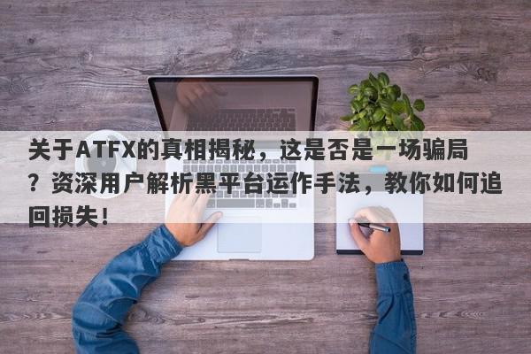 关于ATFX的真相揭秘，这是否是一场骗局？资深用户解析黑平台运作手法，教你如何追回损失！