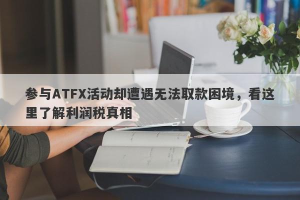 参与ATFX活动却遭遇无法取款困境，看这里了解利润税真相