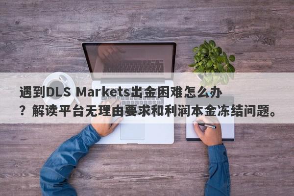 遇到DLS Markets出金困难怎么办？解读平台无理由要求和利润本金冻结问题。