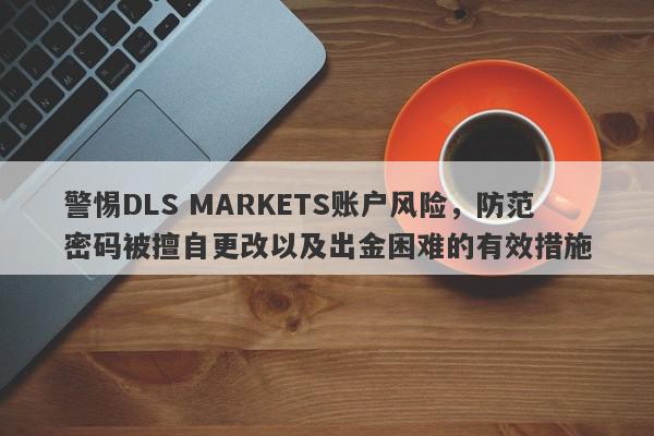 警惕DLS MARKETS账户风险，防范密码被擅自更改以及出金困难的有效措施