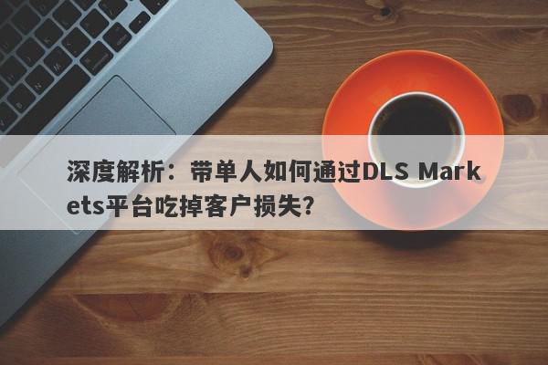 深度解析：带单人如何通过DLS Markets平台吃掉客户损失？