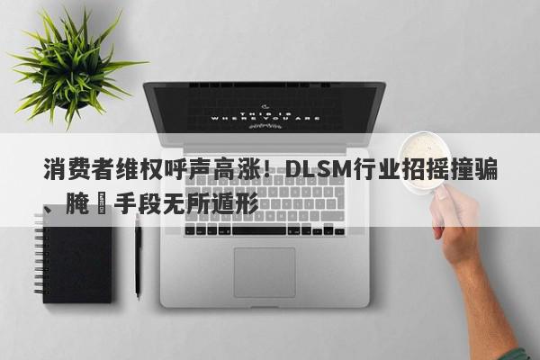 消费者维权呼声高涨！DLSM行业招摇撞骗、腌臜手段无所遁形