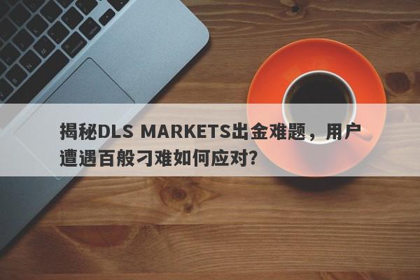 揭秘DLS MARKETS出金难题，用户遭遇百般刁难如何应对？