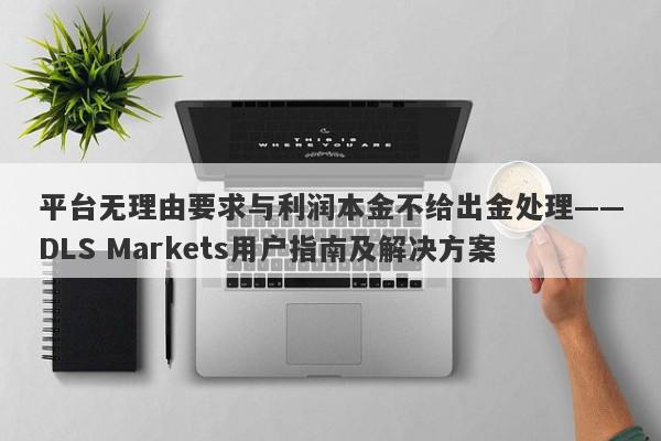 平台无理由要求与利润本金不给出金处理——DLS Markets用户指南及解决方案