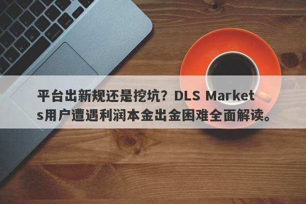 平台出新规还是挖坑？DLS Markets用户遭遇利润本金出金困难全面解读。