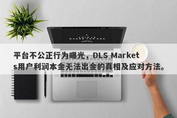 平台不公正行为曝光，DLS Markets用户利润本金无法出金的真相及应对方法。