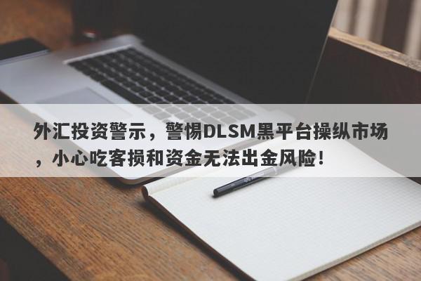 外汇投资警示，警惕DLSM黑平台操纵市场，小心吃客损和资金无法出金风险！