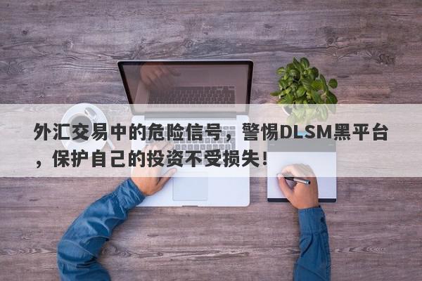 外汇交易中的危险信号，警惕DLSM黑平台，保护自己的投资不受损失！