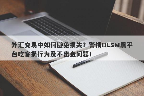 外汇交易中如何避免损失？警惕DLSM黑平台吃客损行为及不出金问题！