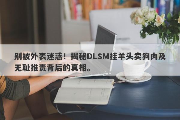 别被外表迷惑！揭秘DLSM挂羊头卖狗肉及无耻推责背后的真相。