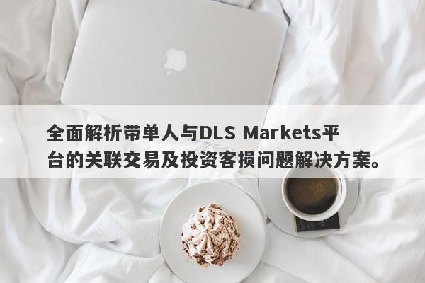 全面解析带单人与DLS Markets平台的关联交易及投资客损问题解决方案。