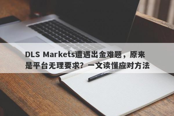 DLS Markets遭遇出金难题，原来是平台无理要求？一文读懂应对方法