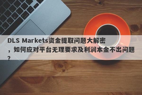 DLS Markets资金提取问题大解密，如何应对平台无理要求及利润本金不出问题？