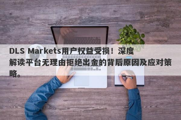 DLS Markets用户权益受损！深度解读平台无理由拒绝出金的背后原因及应对策略。