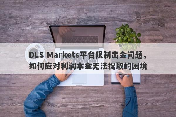 DLS Markets平台限制出金问题，如何应对利润本金无法提取的困境