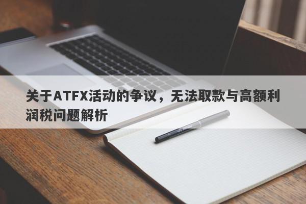 关于ATFX活动的争议，无法取款与高额利润税问题解析