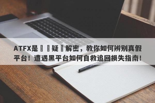 ATFX是詐騙疑雲解密，教你如何辨别真假平台！遭遇黑平台如何自救追回损失指南！