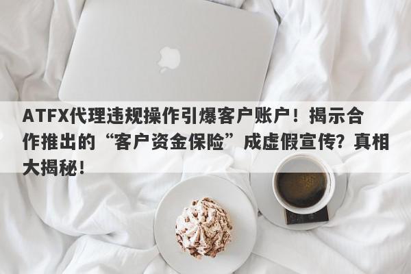 ATFX代理违规操作引爆客户账户！揭示合作推出的“客户资金保险”成虚假宣传？真相大揭秘！