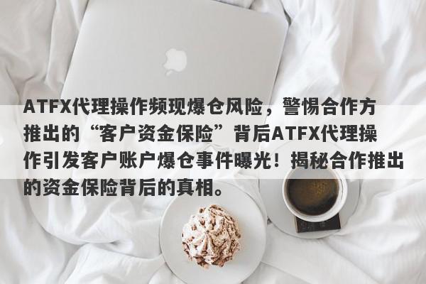 ATFX代理操作频现爆仓风险，警惕合作方推出的“客户资金保险”背后ATFX代理操作引发客户账户爆仓事件曝光！揭秘合作推出的资金保险背后的真相。