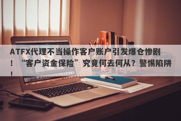 ATFX代理不当操作客户账户引发爆仓惨剧！“客户资金保险”究竟何去何从？警惕陷阱！