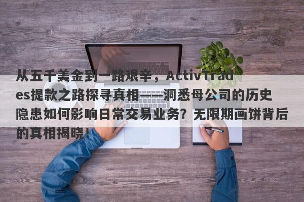 从五千美金到一路艰辛，ActivTrades提款之路探寻真相——洞悉母公司的历史隐患如何影响日常交易业务？无限期画饼背后的真相揭晓！