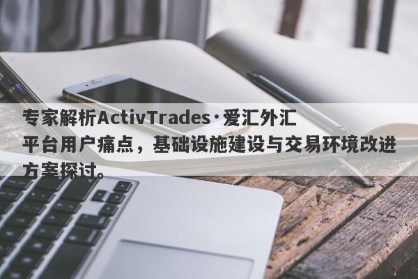 专家解析ActivTrades·爱汇外汇平台用户痛点，基础设施建设与交易环境改进方案探讨。