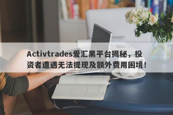 Activtrades爱汇黑平台揭秘，投资者遭遇无法提现及额外费用困境！