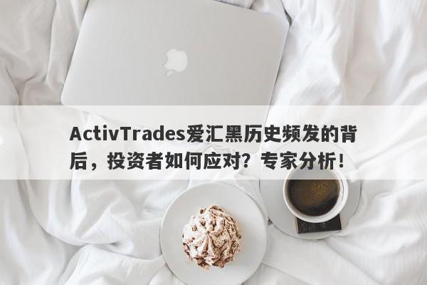 ActivTrades爱汇黑历史频发的背后，投资者如何应对？专家分析！