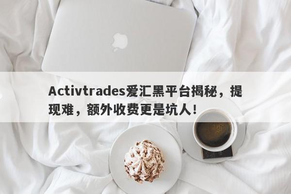 Activtrades爱汇黑平台揭秘，提现难，额外收费更是坑人！