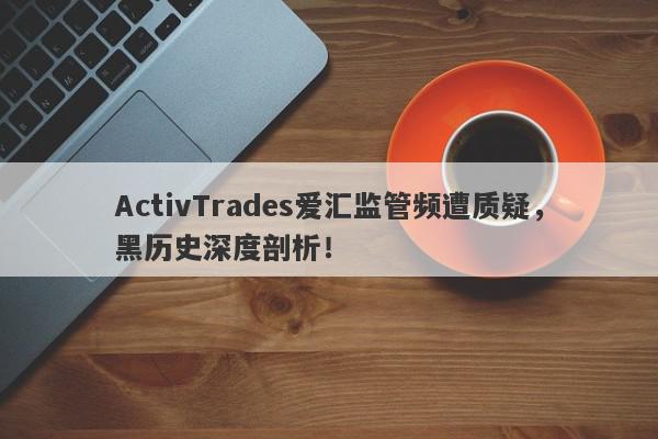 ActivTrades爱汇监管频遭质疑，黑历史深度剖析！