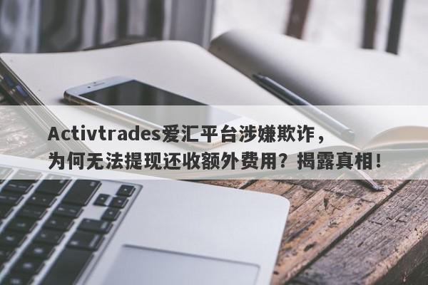 Activtrades爱汇平台涉嫌欺诈，为何无法提现还收额外费用？揭露真相！