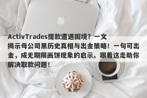 ActivTrades提款遭遇困境？一文揭示母公司黑历史真相与出金策略！一句可出金，成无期限画饼现象的启示。跟着这走助你解决取款问题！