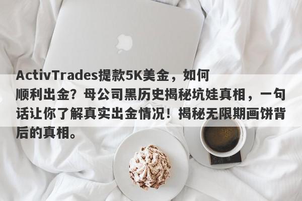 ActivTrades提款5K美金，如何顺利出金？母公司黑历史揭秘坑娃真相，一句话让你了解真实出金情况！揭秘无限期画饼背后的真相。