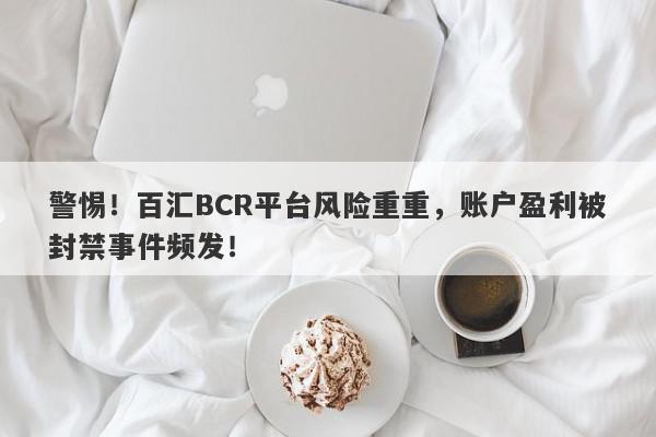 警惕！百汇BCR平台风险重重，账户盈利被封禁事件频发！