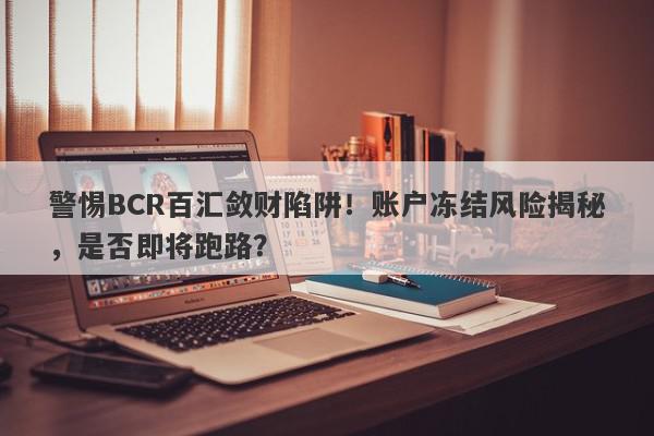 警惕BCR百汇敛财陷阱！账户冻结风险揭秘，是否即将跑路？