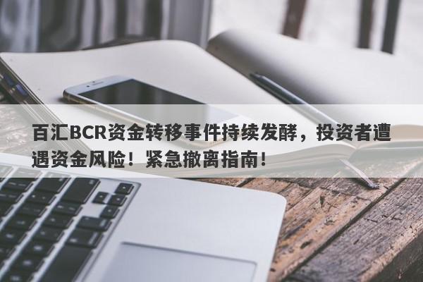 百汇BCR资金转移事件持续发酵，投资者遭遇资金风险！紧急撤离指南！