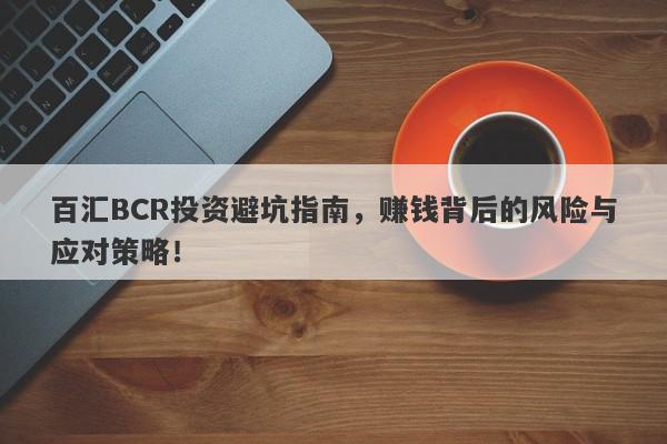 百汇BCR投资避坑指南，赚钱背后的风险与应对策略！